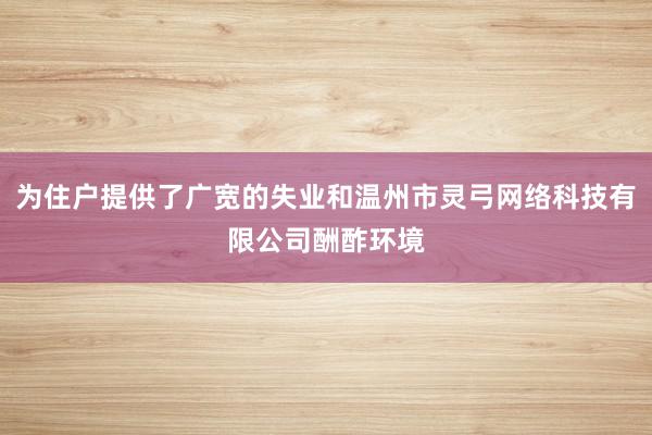为住户提供了广宽的失业和温州市灵弓网络科技有限公司酬酢环境